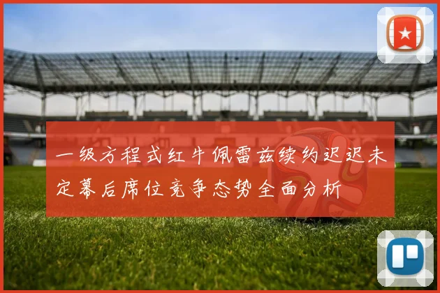 一级方程式红牛佩雷兹续约迟迟未定幕后席位竞争态势全面分析