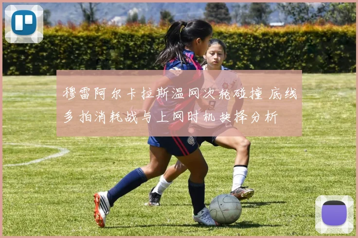 穆雷阿尔卡拉斯温网次轮碰撞 底线多拍消耗战与上网时机抉择分析