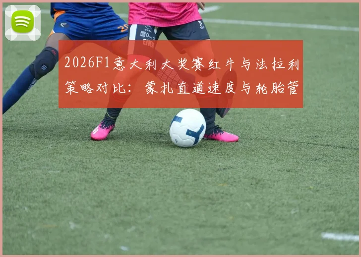 2026F1意大利大奖赛红牛与法拉利策略对比：蒙扎直道速度与轮胎管理分析
