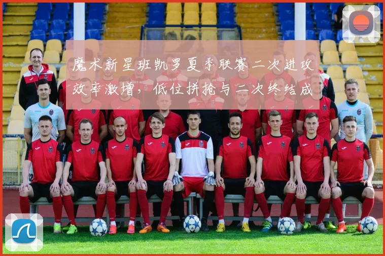 魔术新星班凯罗夏季联赛二次进攻效率激增，低位拼抢与二次终结成战术新增长点