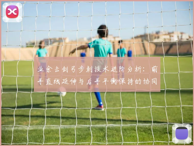 业余击剑弓步刺技术进阶分析：前手直线延伸与后手平衡保持的协同发力要点