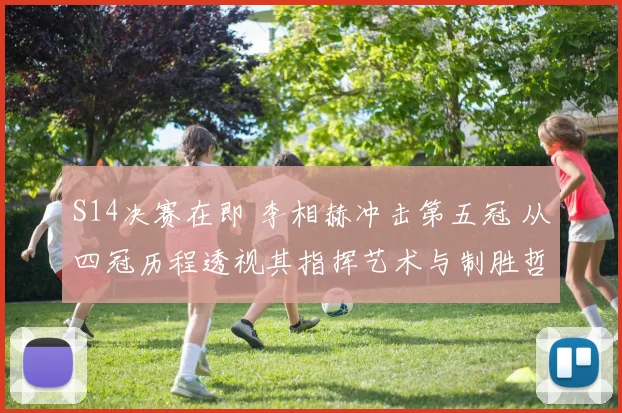 S14决赛在即 李相赫冲击第五冠 从四冠历程透视其指挥艺术与制胜哲学