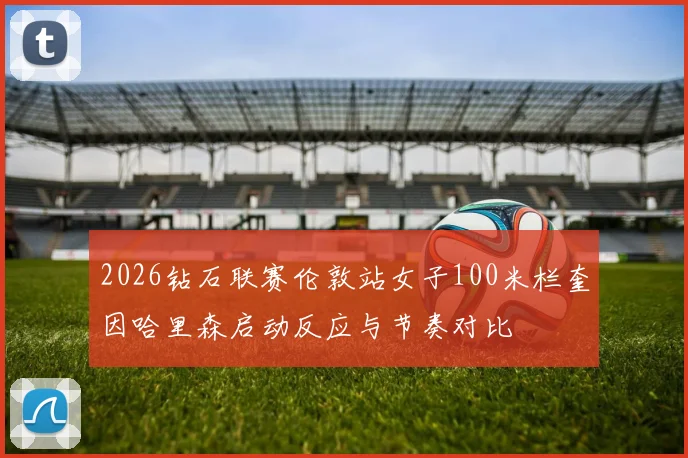 2026钻石联赛伦敦站女子100米栏奎因哈里森启动反应与节奏对比