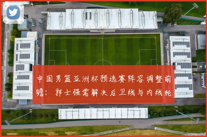 中国男篮亚洲杯预选赛阵容调整前瞻：郭士强需解决后卫线与内线轮换