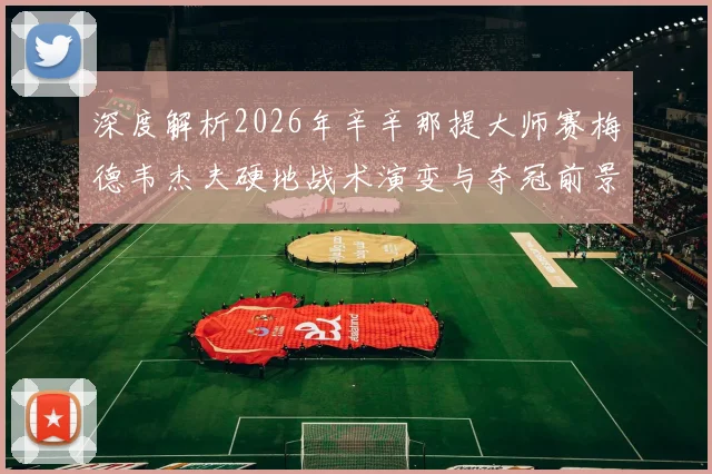 深度解析2026年辛辛那提大师赛梅德韦杰夫硬地战术演变与夺冠前景