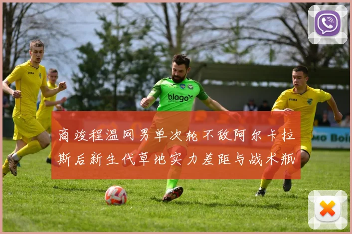 商竣程温网男单次轮不敌阿尔卡拉斯后新生代草地实力差距与战术瓶颈深度复盘