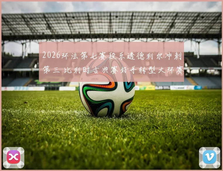 2026环法第七赛段乐透德利尔冲刺第三 比利时古典赛好手转型大环赛冲刺手的路径解析