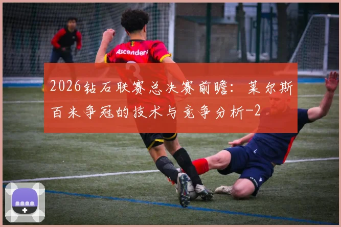 2026钻石联赛总决赛前瞻：莱尔斯百米争冠的技术与竞争分析