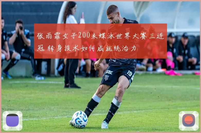 张雨霏女子200米蝶泳世界大赛三连冠 转身技术如何成就统治力